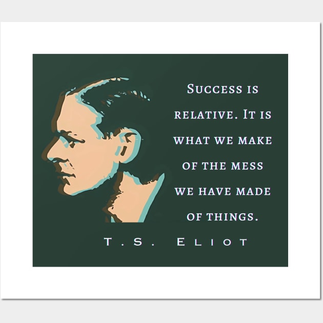 T.S. Eliot quote: Success is relative. It is what we make of the mess we have made of things. Wall Art by artbleed